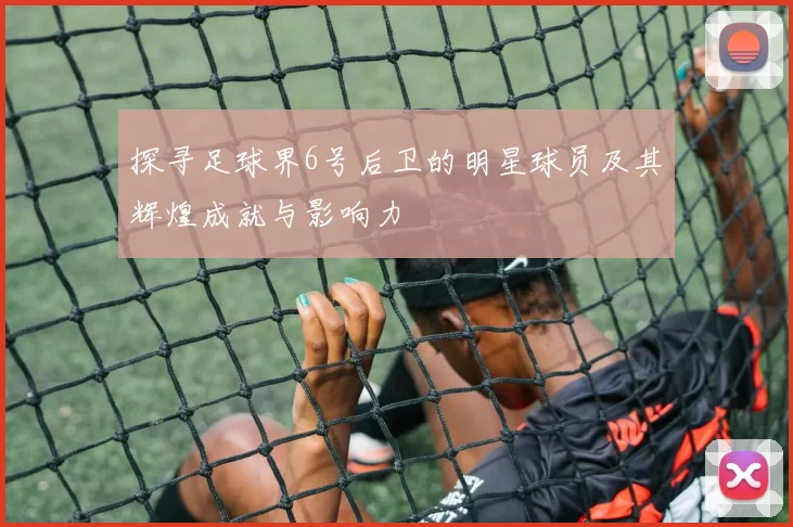 探寻足球界6号后卫的明星球员及其辉煌成就与影响力