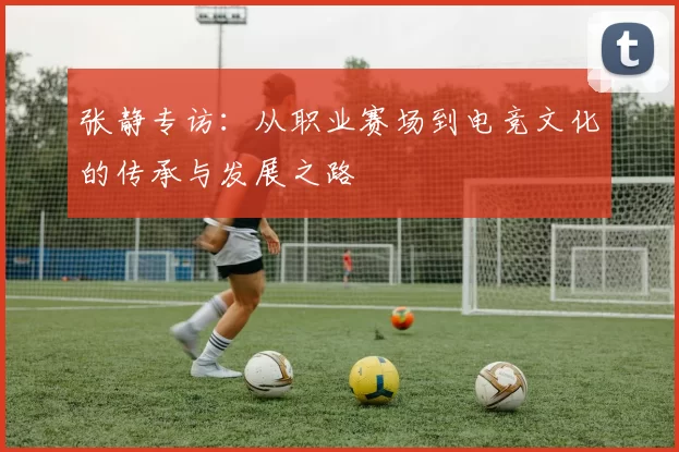 张静专访：从职业赛场到电竞文化的传承与发展之路