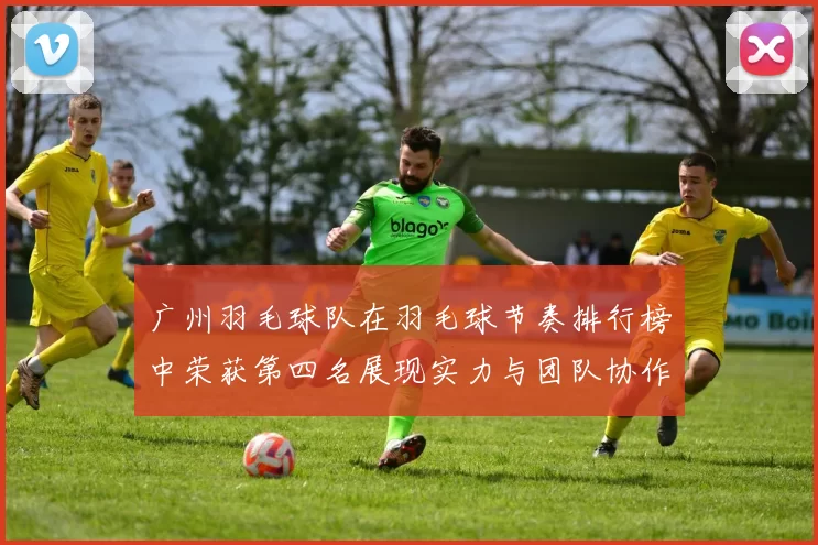 广州羽毛球队在羽毛球节奏排行榜中荣获第四名展现实力与团队协作