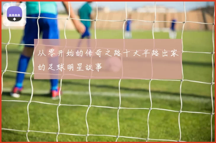 从零开始的传奇之路十大半路出家的足球明星故事