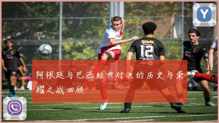 阿根廷与巴西经典对决的历史与荣耀之战回顾
