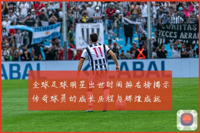 全球足球明星出世时间排名榜揭示传奇球员的成长历程与辉煌成就