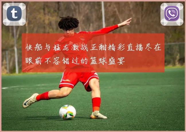 快船与猛龙激战正酣精彩直播尽在眼前不容错过的篮球盛宴