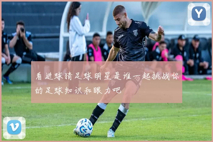 看进球猜足球明星是谁一起挑战你的足球知识和眼力吧