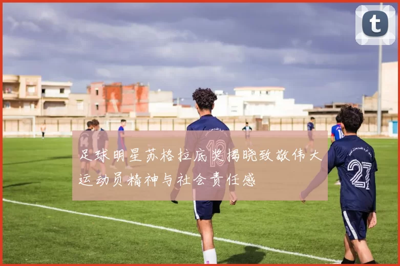 足球明星苏格拉底奖揭晓致敬伟大运动员精神与社会责任感