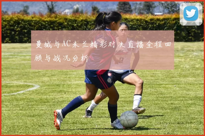 曼城与AC米兰精彩对决直播全程回顾与战况分析