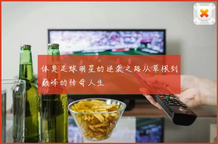 体臭足球明星的逆袭之路从草根到巅峰的传奇人生