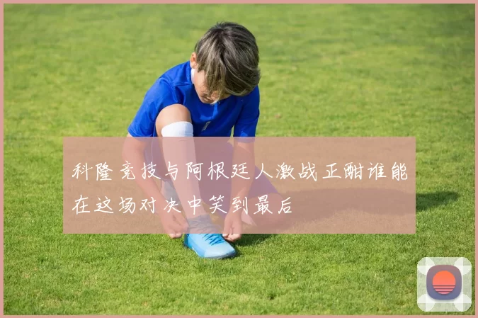 科隆竞技与阿根廷人激战正酣谁能在这场对决中笑到最后