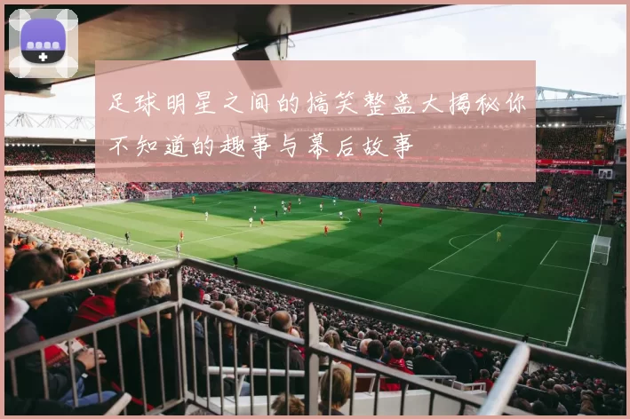 足球明星之间的搞笑整蛊大揭秘你不知道的趣事与幕后故事