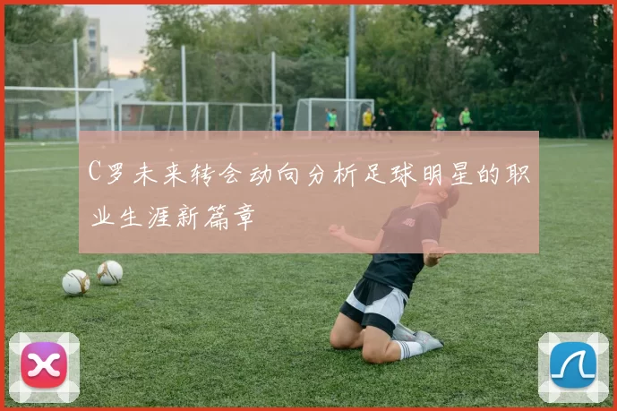 C罗未来转会动向分析足球明星的职业生涯新篇章