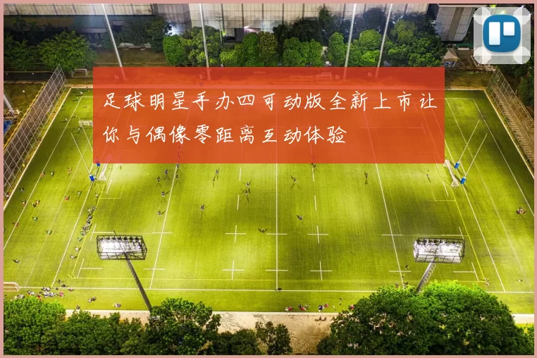 足球明星手办四可动版全新上市让你与偶像零距离互动体验