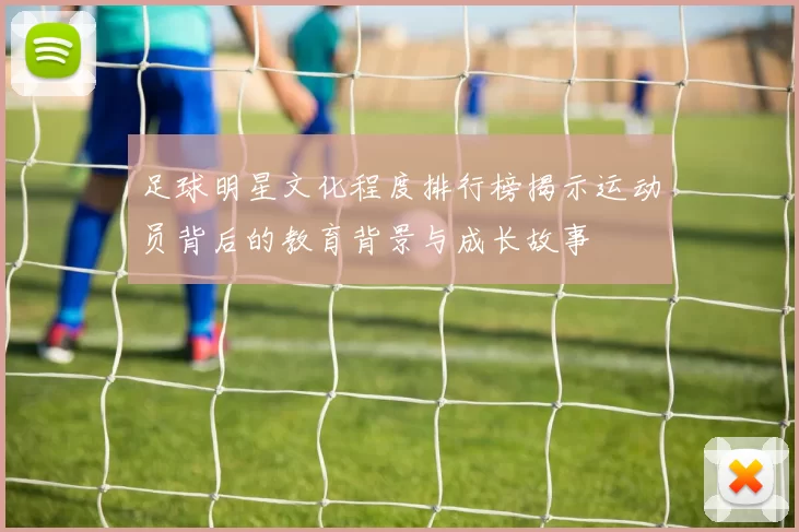足球明星文化程度排行榜揭示运动员背后的教育背景与成长故事