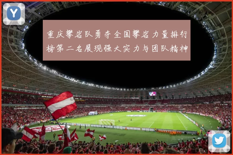 重庆攀岩队勇夺全国攀岩力量排行榜第二名展现强大实力与团队精神