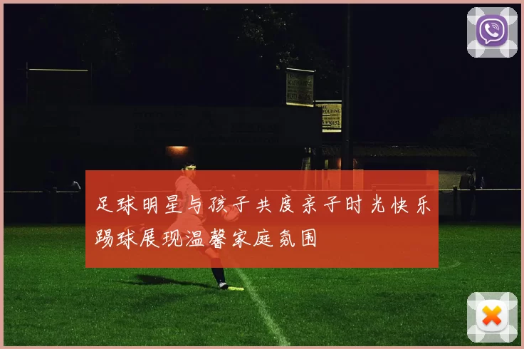 足球明星与孩子共度亲子时光快乐踢球展现温馨家庭氛围