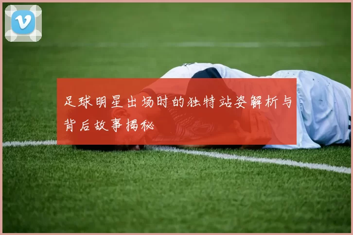 足球明星出场时的独特站姿解析与背后故事揭秘