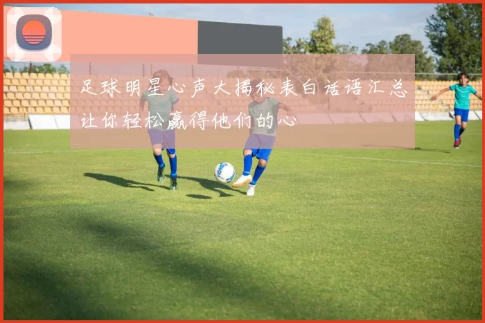 足球明星心声大揭秘表白话语汇总让你轻松赢得他们的心