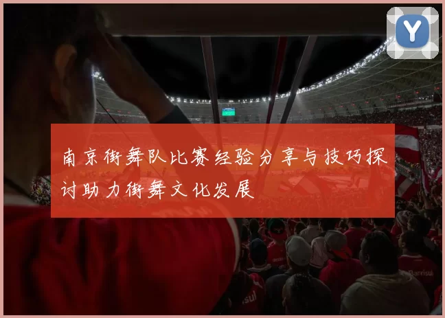 南京街舞队比赛经验分享与技巧探讨助力街舞文化发展