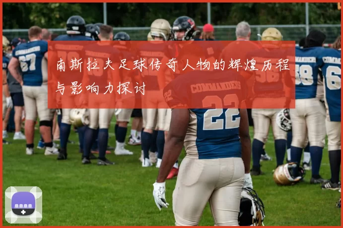 南斯拉夫足球传奇人物的辉煌历程与影响力探讨