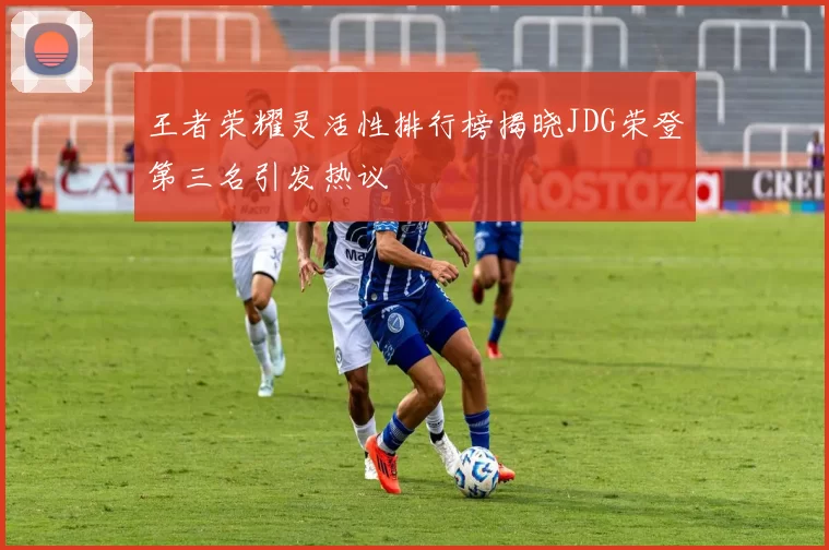 王者荣耀灵活性排行榜揭晓JDG荣登第三名引发热议