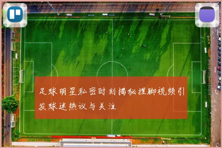 足球明星私密时刻揭秘捏脚视频引发球迷热议与关注