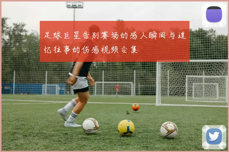 足球巨星告别赛场的感人瞬间与追忆往事的伤感视频合集