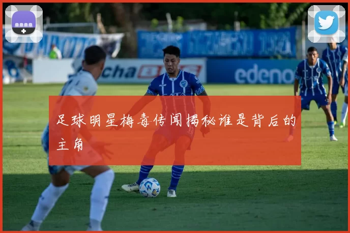 足球明星梅毒传闻揭秘谁是背后的主角