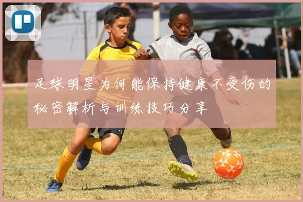 足球明星为何能保持健康不受伤的秘密解析与训练技巧分享