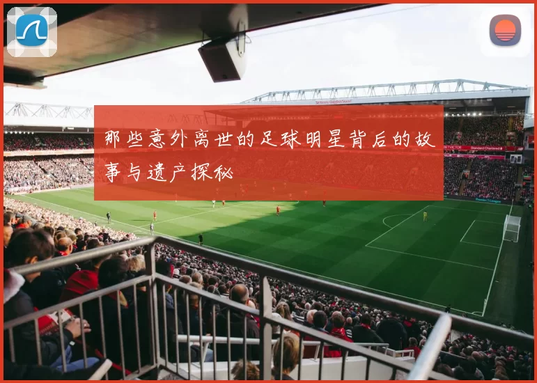 那些意外离世的足球明星背后的故事与遗产探秘