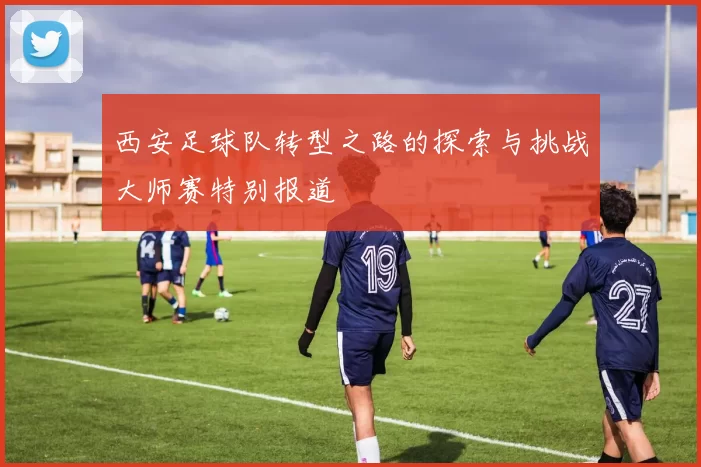 西安足球队转型之路的探索与挑战大师赛特别报道