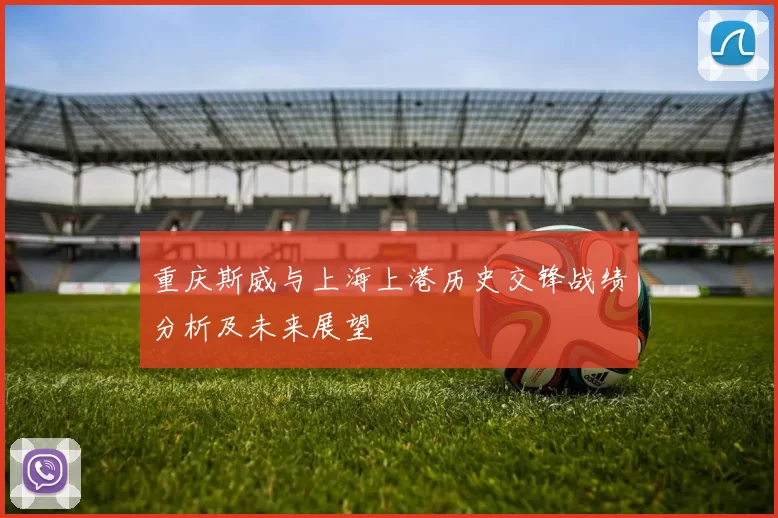 重庆斯威与上海上港历史交锋战绩分析及未来展望