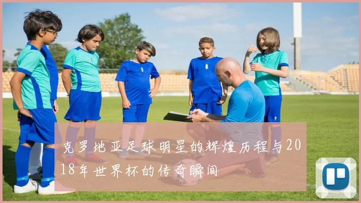 克罗地亚足球明星的辉煌历程与2018年世界杯的传奇瞬间