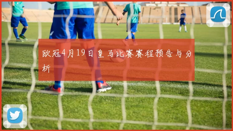 欧冠4月19日皇马比赛赛程预告与分析