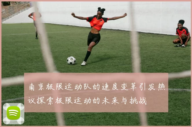 南京极限运动队的速度变革引发热议探索极限运动的未来与挑战