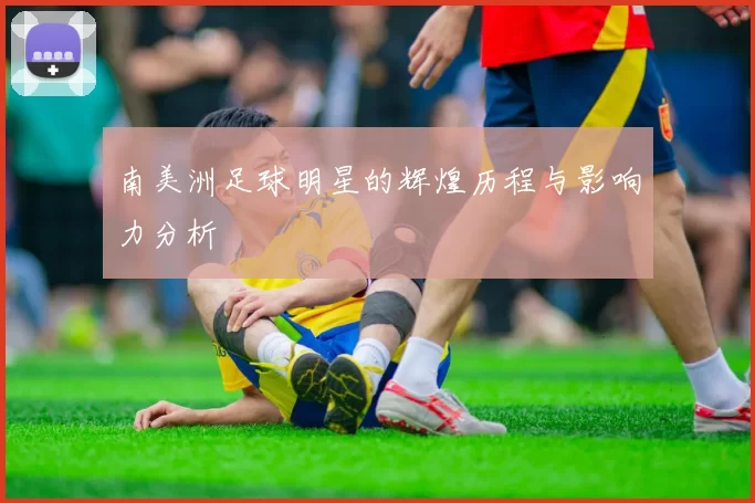 南美洲足球明星的辉煌历程与影响力分析