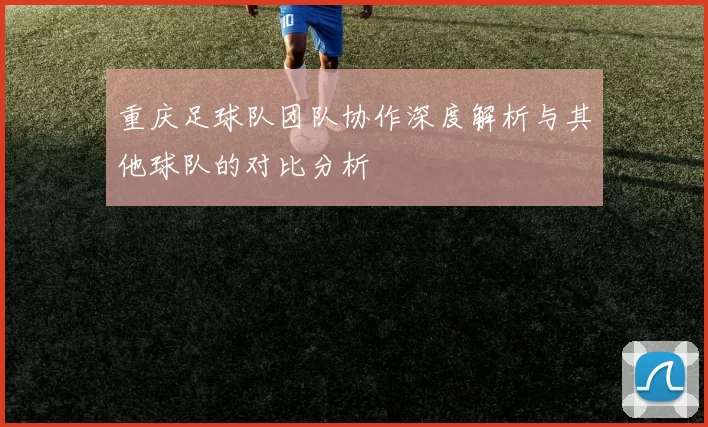 重庆足球队团队协作深度解析与其他球队的对比分析