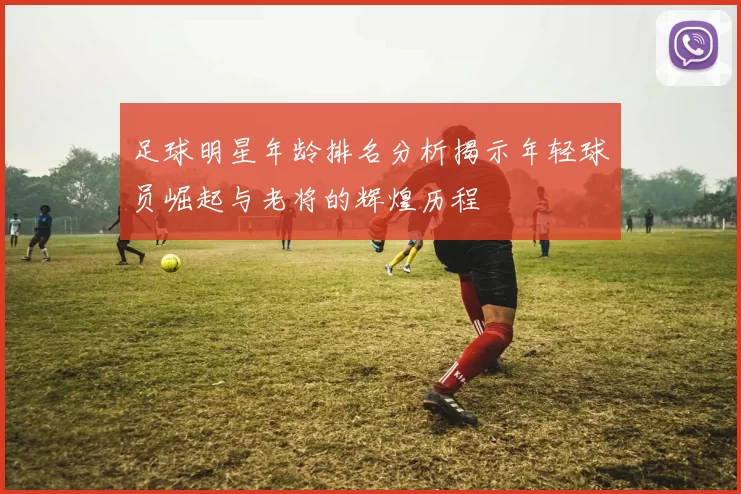 足球明星年龄排名分析揭示年轻球员崛起与老将的辉煌历程