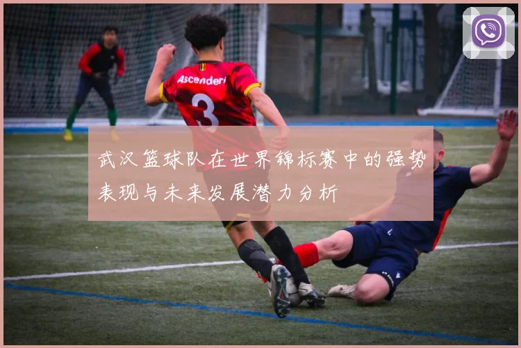 武汉篮球队在世界锦标赛中的强势表现与未来发展潜力分析