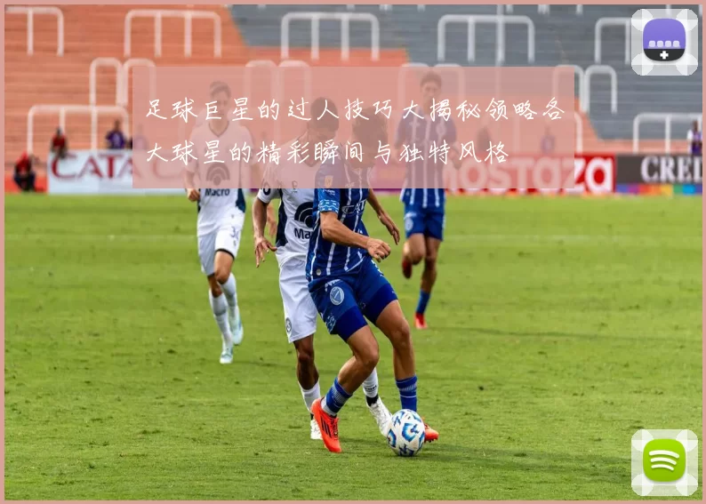 足球巨星的过人技巧大揭秘领略各大球星的精彩瞬间与独特风格