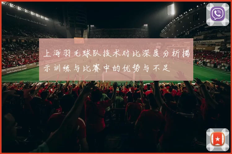 上海羽毛球队技术对比深度分析揭示训练与比赛中的优势与不足