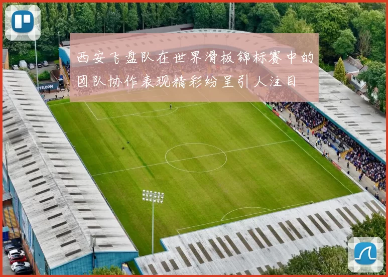 西安飞盘队在世界滑板锦标赛中的团队协作表现精彩纷呈引人注目