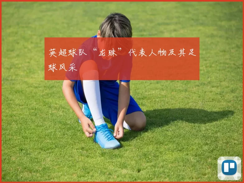 英超球队“龙珠”代表人物及其足球风采