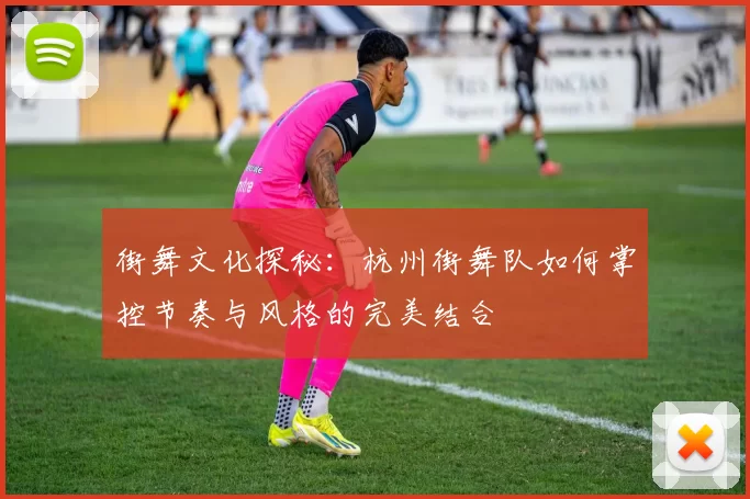 街舞文化探秘：杭州街舞队如何掌控节奏与风格的完美结合