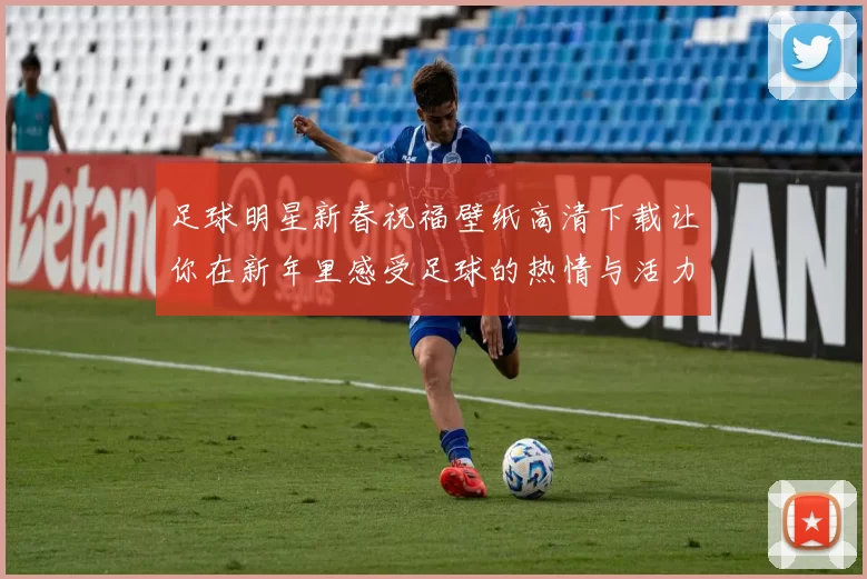 足球明星新春祝福壁纸高清下载让你在新年里感受足球的热情与活力