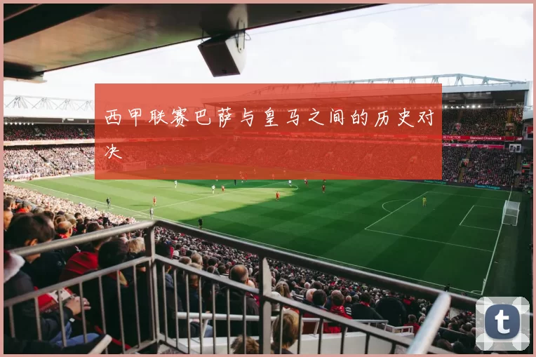 西甲联赛巴萨与皇马之间的历史对决
