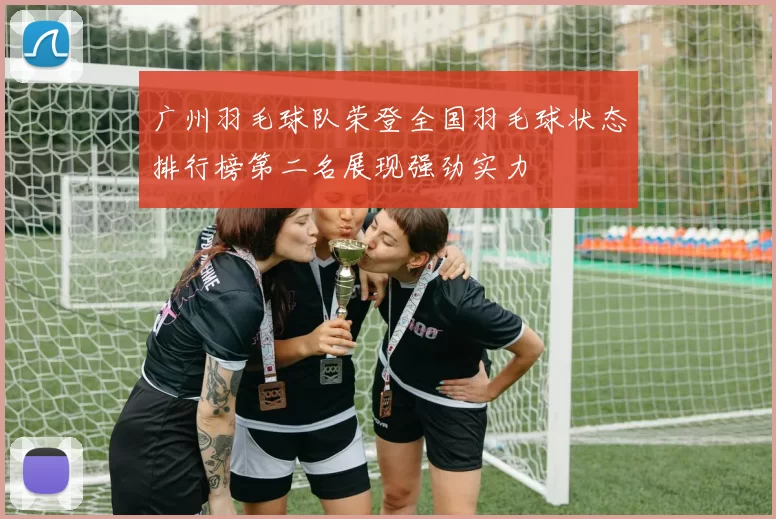 广州羽毛球队荣登全国羽毛球状态排行榜第二名展现强劲实力
