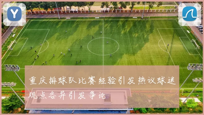 重庆排球队比赛经验引发热议球迷观点各异引发争论