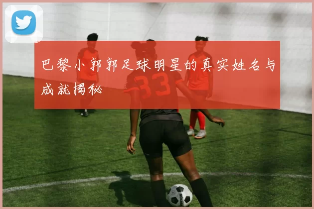 巴黎小郭郭足球明星的真实姓名与成就揭秘