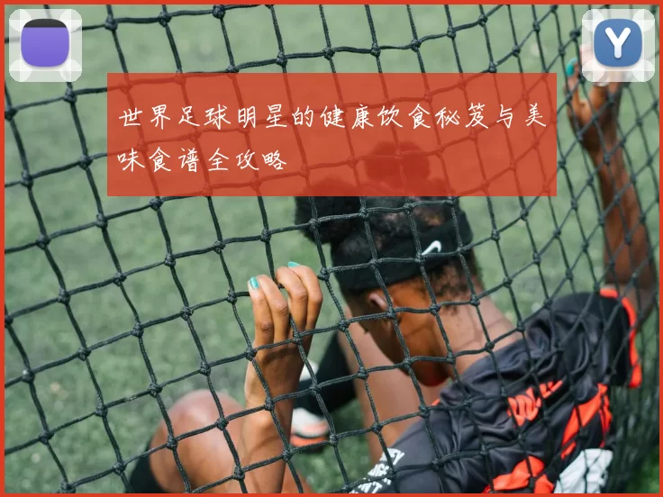 世界足球明星的健康饮食秘笈与美味食谱全攻略