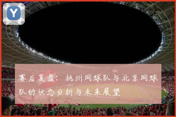 赛后复盘：杭州网球队与北京网球队的状态分析与未来展望