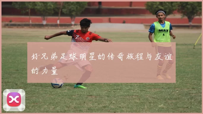 好兄弟足球明星的传奇旅程与友谊的力量